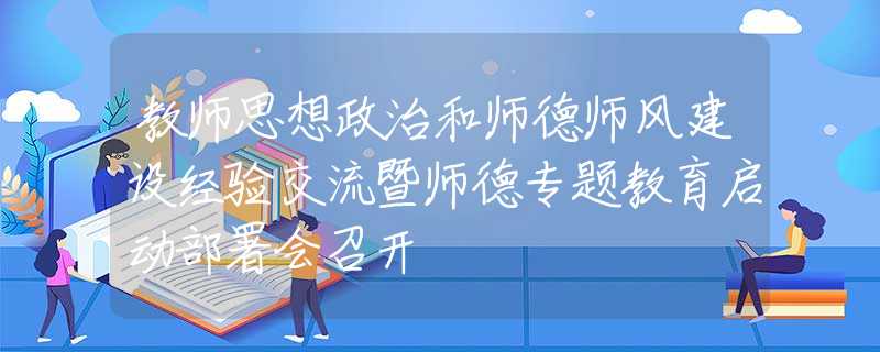 教師思想政治和師德師風(fēng)建設(shè)經(jīng)驗交流暨師德專題教育啟動部署會召開