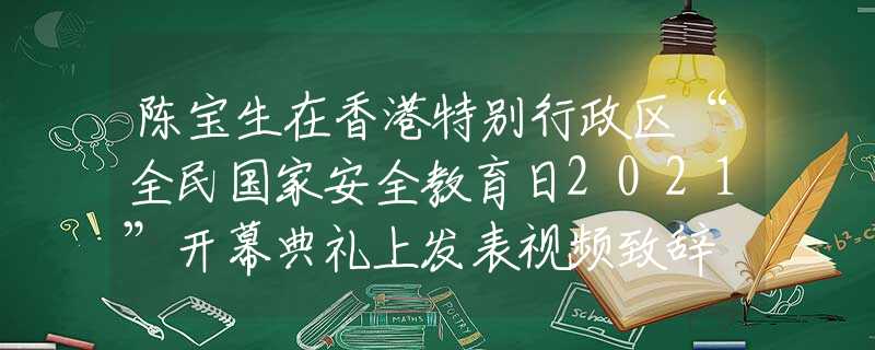 陳寶生在香港特別行政區(qū)“全民國家安全教育日2021”開幕典禮上發(fā)表視頻致辭
