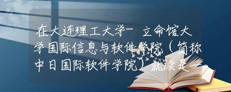 在大連理工大學-立命館大學國際信息與軟件學院（簡稱中日國際軟件學院）就讀是一番什么樣的體驗？