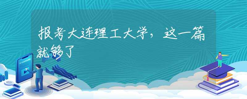 報考大連理工大學，這一篇就夠了