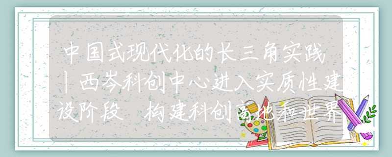 中國式現代化的長三角實踐丨西岑科創(chuàng)中心進入實質性建設階段 構建科創(chuàng)高地和世界水岸小鎮(zhèn)