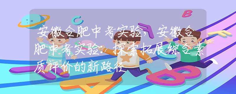 安徽合肥中考實(shí)驗(yàn)，安徽合肥中考實(shí)驗(yàn)：探索拓展綜合素質(zhì)評(píng)價(jià)的新路徑