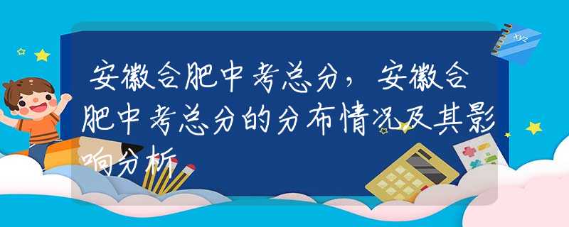 安徽合肥中考總分，安徽合肥中考總分的分布情況及其影響分析