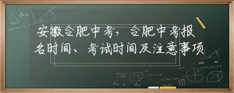 安徽合肥中考，合肥中考報名時間、考試時間及注意事項