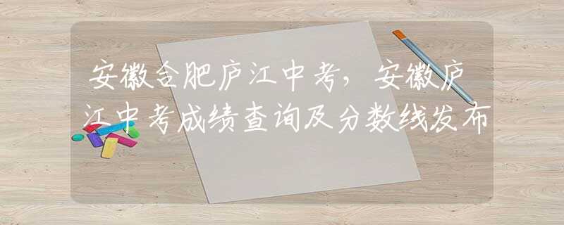 安徽合肥廬江中考，安徽廬江中考成績(jī)查詢及分?jǐn)?shù)線發(fā)布