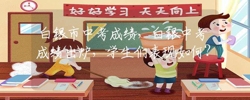 白銀市中考成績，白銀中考成績出爐，學生們表現(xiàn)如何？