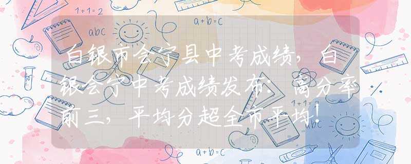 白銀市會(huì)寧縣中考成績(jī)，白銀會(huì)寧中考成績(jī)發(fā)布：高分率前三，平均分超全市平均！