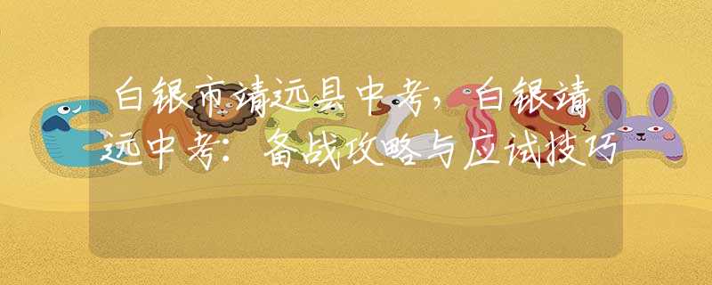 白銀市靖遠(yuǎn)縣中考，白銀靖遠(yuǎn)中考：備戰(zhàn)攻略與應(yīng)試技巧