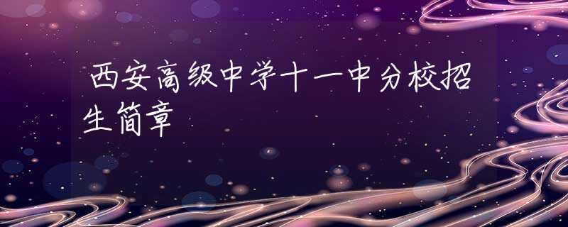 西安高級(jí)中學(xué)十一中分校招生簡(jiǎn)章