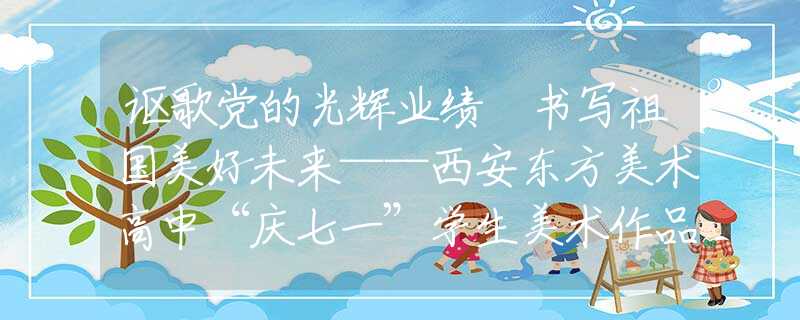謳歌黨的光輝業(yè)績(jī) 書寫祖國(guó)美好未來——西安東方美術(shù)高中“慶七一”學(xué)生美術(shù)作品展在亮寶樓開幕
