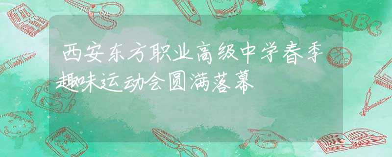 西安東方職業(yè)高級中學(xué)春季趣味運(yùn)動會圓滿落幕