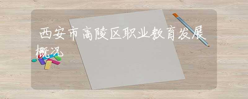 西安市高陵區(qū)職業(yè)教育發(fā)展概況