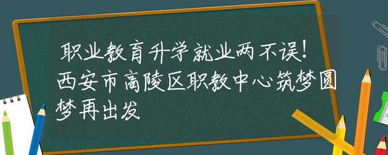 職業(yè)教育升學(xué)就業(yè)兩不誤！西安市高陵區(qū)職教中心筑夢圓夢再出發(fā)