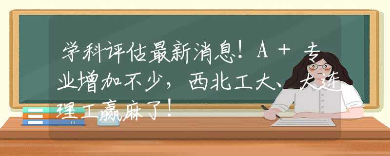 學(xué)科評估最新消息！A+專業(yè)增加不少，西北工大、大連理工贏麻了！