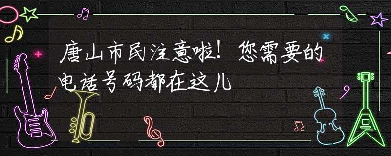 唐山市民注意啦！您需要的電話號碼都在這兒