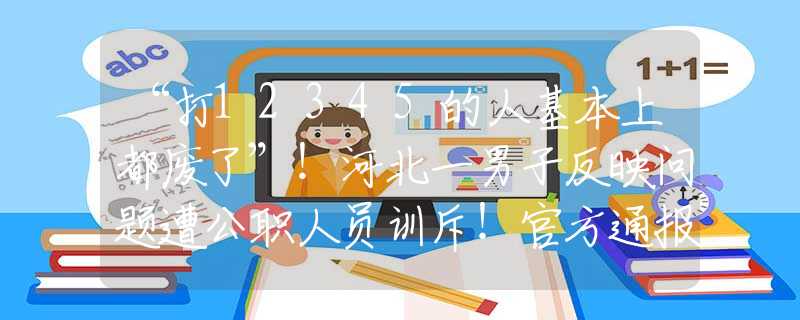 “打12345的人基本上都廢了”！河北一男子反映問題遭公職人員訓斥！官方通報：涉事人員已停職