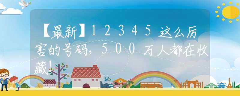 【最新】12345這么厲害的號碼，500萬人都在收藏！