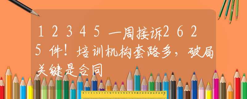 12345一周接訴2625件！培訓機構套路多，破局關鍵是合同