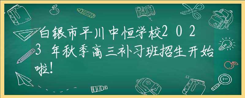 白銀市平川中恒學(xué)校2023年秋季高三補(bǔ)習(xí)班招生開(kāi)始啦！