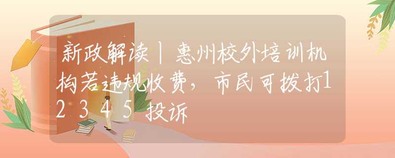 新政解讀丨惠州校外培訓(xùn)機(jī)構(gòu)若違規(guī)收費(fèi)，市民可撥打12345投訴