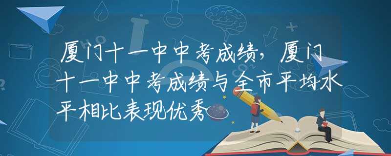 廈門十一中中考成績，廈門十一中中考成績與全市平均水平相比表現(xiàn)優(yōu)秀