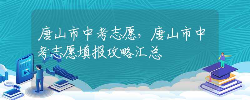 唐山市中考志愿，唐山市中考志愿填報攻略匯總