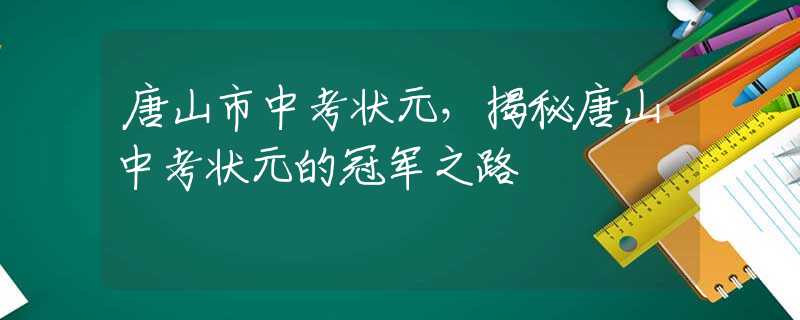 唐山市中考狀元，揭秘唐山中考狀元的冠軍之路