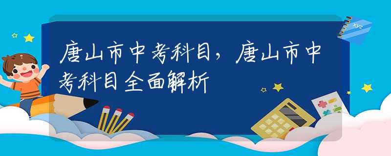 唐山市中考科目，唐山市中考科目全面解析
