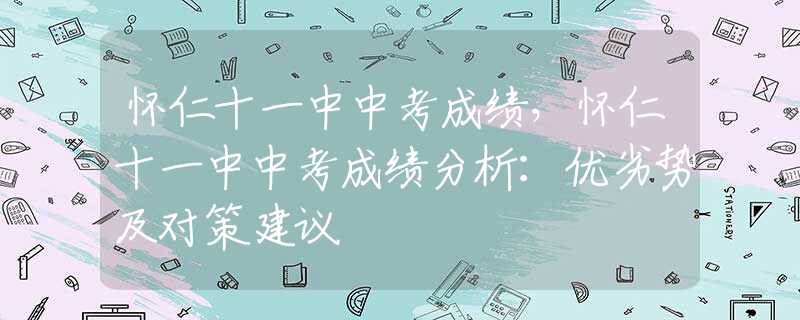 懷仁十一中中考成績，懷仁十一中中考成績分析：優(yōu)劣勢及對策建議