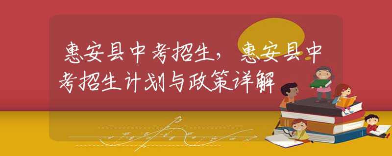 惠安縣中考招生，惠安縣中考招生計(jì)劃與政策詳解