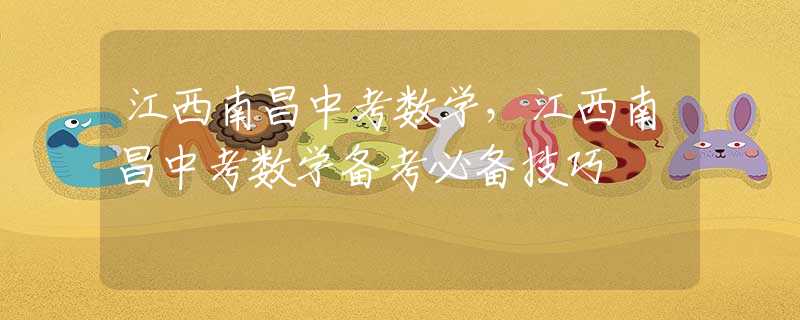 江西南昌中考數(shù)學，江西南昌中考數(shù)學備考必備技巧