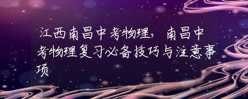 江西南昌中考物理，南昌中考物理復習必備技巧與注意事項