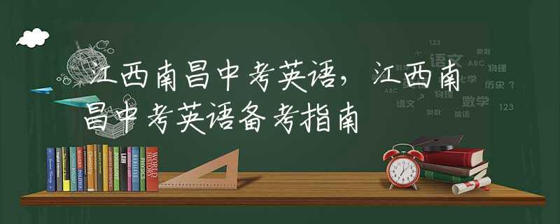 江西南昌中考英語，江西南昌中考英語備考指南