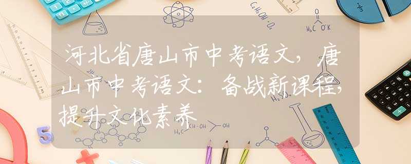 河北省唐山市中考語(yǔ)文，唐山市中考語(yǔ)文：備戰(zhàn)新課程，提升文化素養(yǎng)