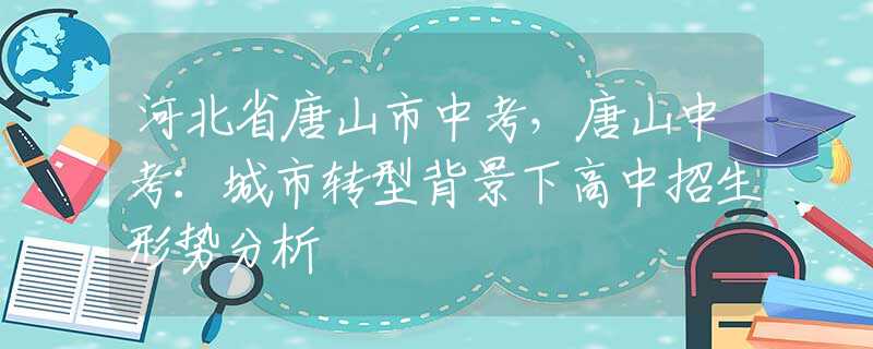 河北省唐山市中考，唐山中考：城市轉(zhuǎn)型背景下高中招生形勢分析