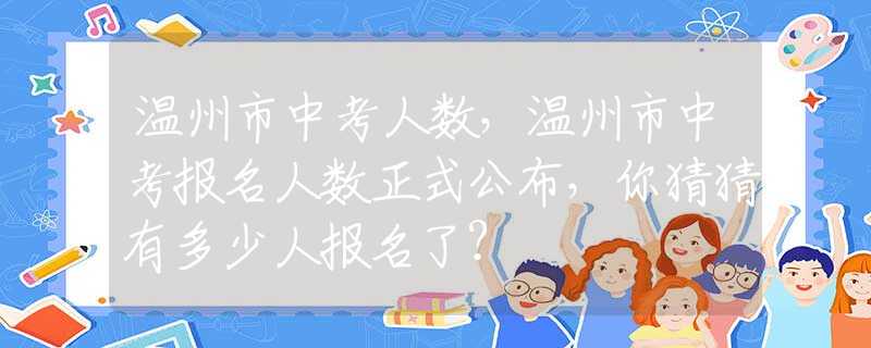 溫州市中考人數(shù)，溫州市中考報名人數(shù)正式公布，你猜猜有多少人報名了？