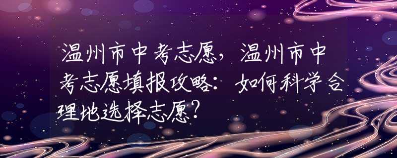 溫州市中考志愿，溫州市中考志愿填報攻略：如何科學(xué)合理地選擇志愿？