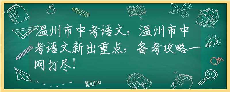 溫州市中考語文，溫州市中考語文新出重點，備考攻略一網(wǎng)打盡！