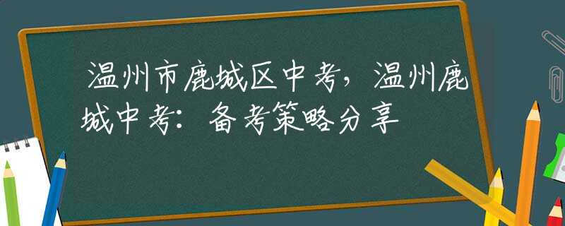 溫州市鹿城區(qū)中考，溫州鹿城中考：備考策略分享
