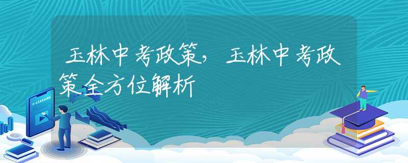 玉林中考政策，玉林中考政策全方位解析