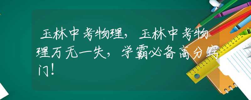 玉林中考物理，玉林中考物理萬無一失，學霸必備高分竅門！