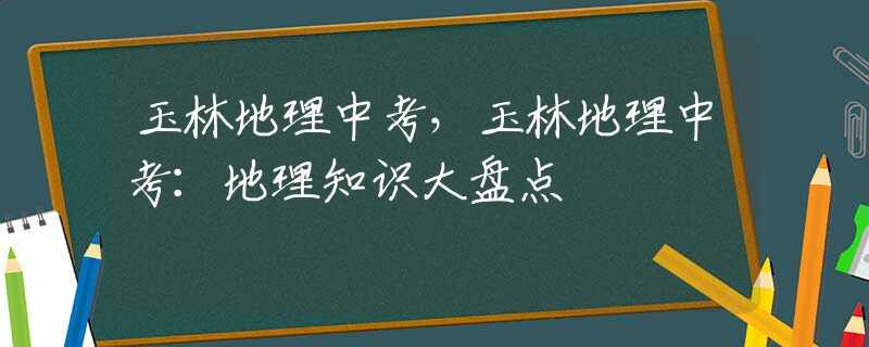 玉林地理中考，玉林地理中考：地理知識(shí)大盤(pán)點(diǎn)