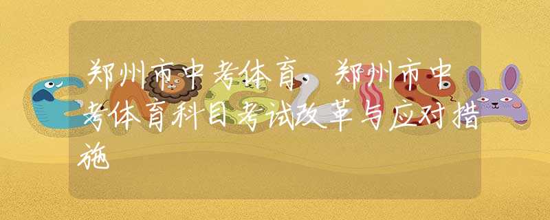 鄭州市中考體育，鄭州市中考體育科目考試改革與應對措施