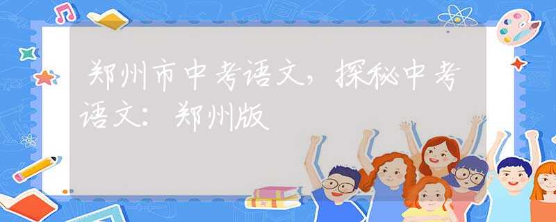 鄭州市中考語文，探秘中考語文：鄭州版