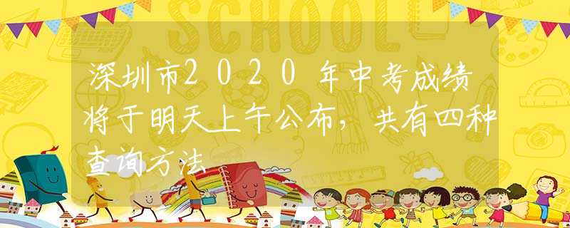深圳市2020年中考成績將于明天上午公布，共有四種查詢方法