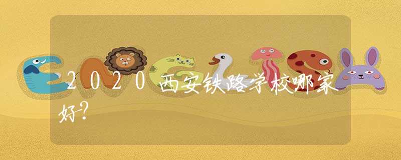 2020西安鐵路學(xué)校哪家好?