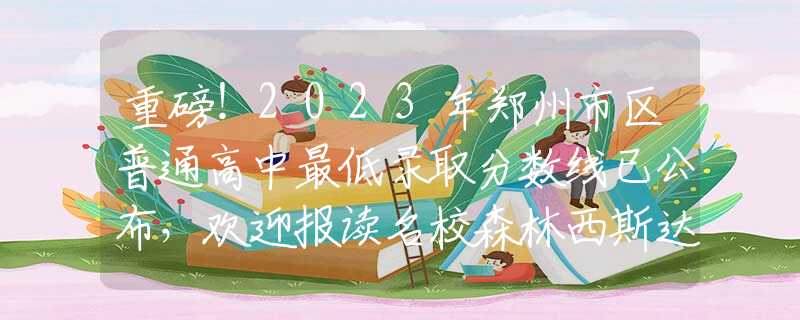 重磅！2023年鄭州市區(qū)普通高中最低錄取分數(shù)線已公布，歡迎報讀名校森林西斯達！