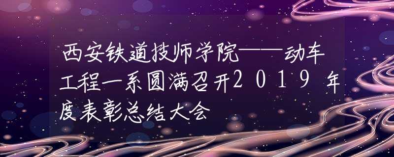 西安鐵道技師學(xué)院——動車工程一系圓滿召開2019年度表彰總結(jié)大會