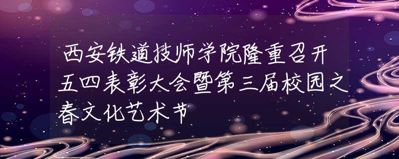 西安鐵道技師學院隆重召開五四表彰大會暨第三屆校園之春文化藝術(shù)節(jié)