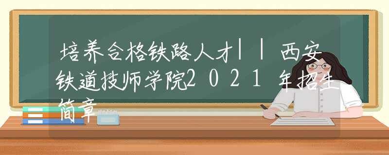 培養(yǎng)合格鐵路人才||西安鐵道技師學(xué)院2021年招生簡章